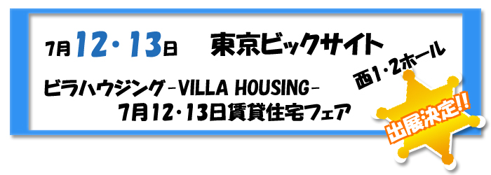 7月12・13日　東京ビッグサイト西1・2ホールビラハウジングーVILLA  HOUSINGー 7月12・13日賃貸住宅フェア出展決定